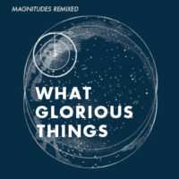 What Glorious Things – Magnitudes Remixed What Glorious Things – Magnitudes Remixed