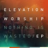 Elevation Worship – Nothing is Wasted EP Elevation Worship – Nothing is Wasted EP